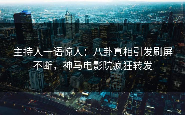 主持人一语惊人：八卦真相引发刷屏不断，神马电影院疯狂转发