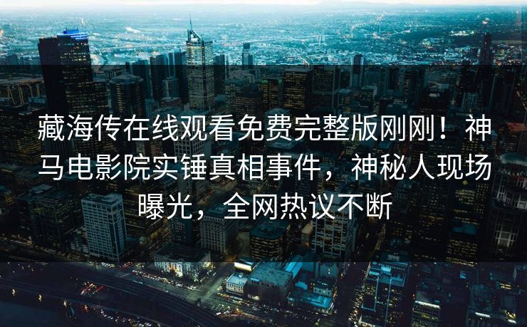 藏海传在线观看免费完整版刚刚！神马电影院实锤真相事件，神秘人现场曝光，全网热议不断