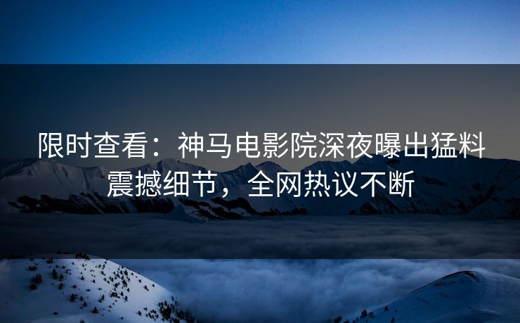 限时查看：神马电影院深夜曝出猛料震撼细节，全网热议不断