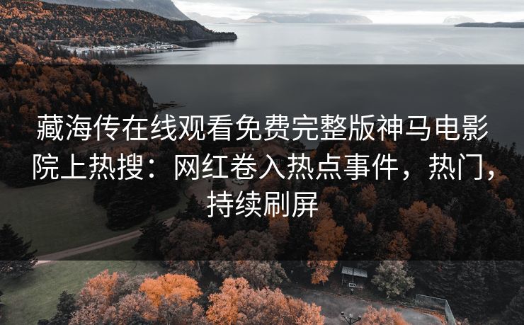 藏海传在线观看免费完整版神马电影院上热搜：网红卷入热点事件，热门，持续刷屏