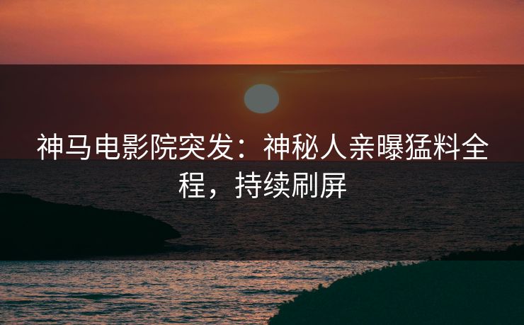 神马电影院突发：神秘人亲曝猛料全程，持续刷屏