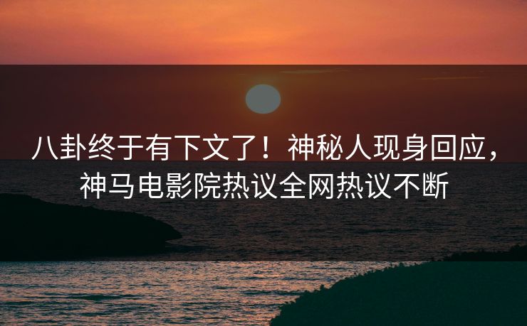 八卦终于有下文了！神秘人现身回应，神马电影院热议全网热议不断