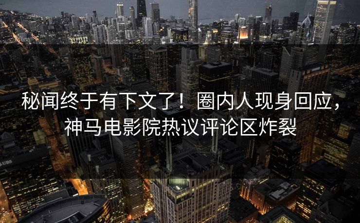 秘闻终于有下文了！圈内人现身回应，神马电影院热议评论区炸裂