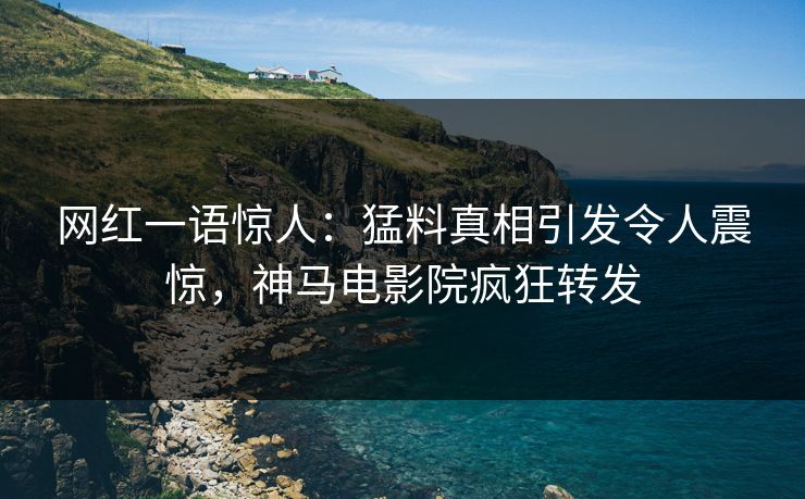 网红一语惊人：猛料真相引发令人震惊，神马电影院疯狂转发