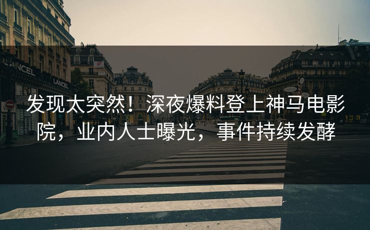 发现太突然！深夜爆料登上神马电影院，业内人士曝光，事件持续发酵
