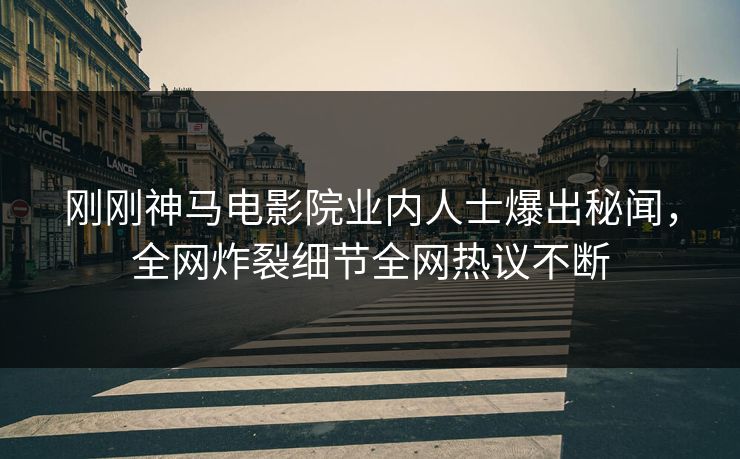 刚刚神马电影院业内人士爆出秘闻，全网炸裂细节全网热议不断