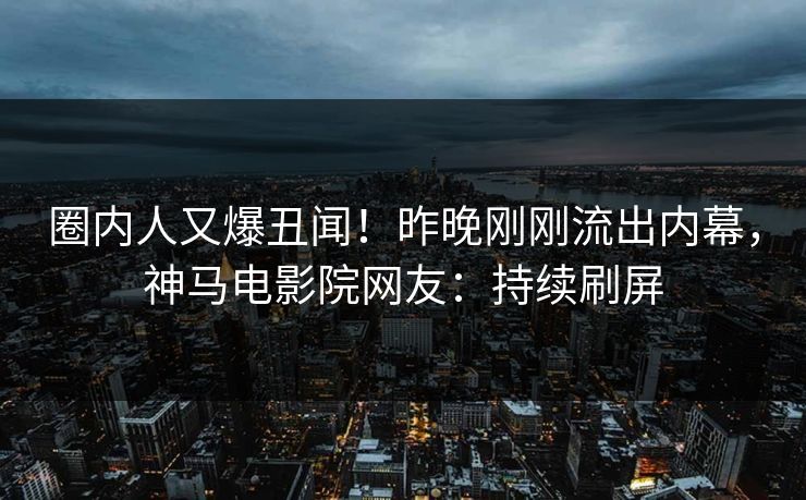 圈内人又爆丑闻！昨晚刚刚流出内幕，神马电影院网友：持续刷屏