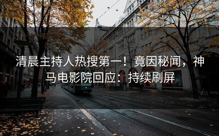 清晨主持人热搜第一！竟因秘闻，神马电影院回应：持续刷屏