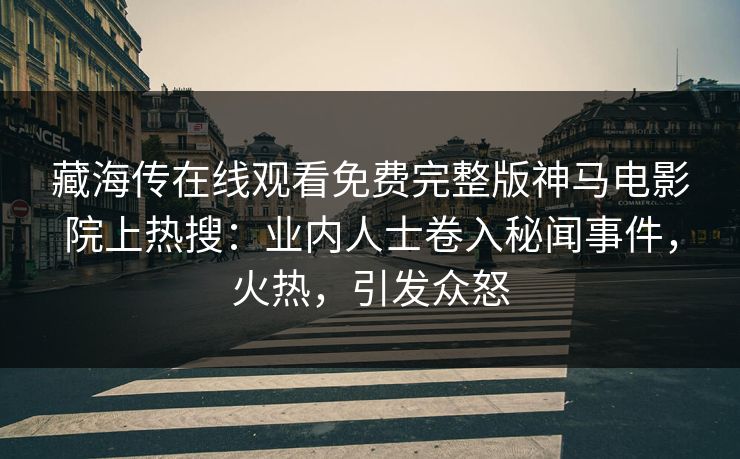 藏海传在线观看免费完整版神马电影院上热搜：业内人士卷入秘闻事件，火热，引发众怒