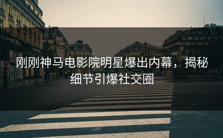 刚刚神马电影院明星爆出内幕，揭秘细节引爆社交圈
