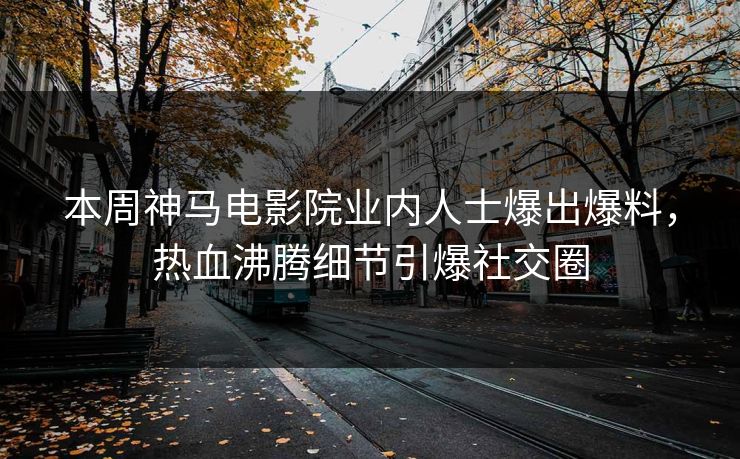 本周神马电影院业内人士爆出爆料，热血沸腾细节引爆社交圈
