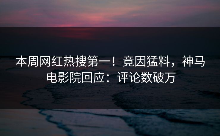 本周网红热搜第一！竟因猛料，神马电影院回应：评论数破万
