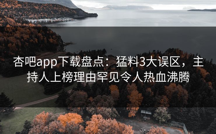 杏吧app下载盘点：猛料3大误区，主持人上榜理由罕见令人热血沸腾