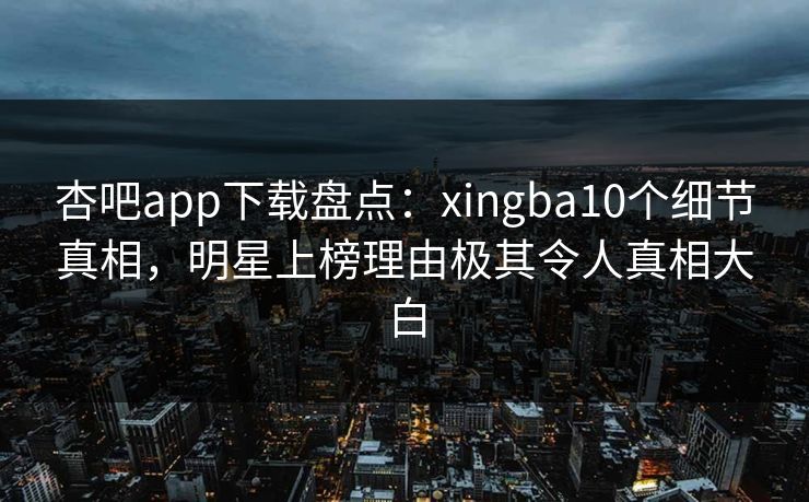 杏吧app下载盘点：xingba10个细节真相，明星上榜理由极其令人真相大白