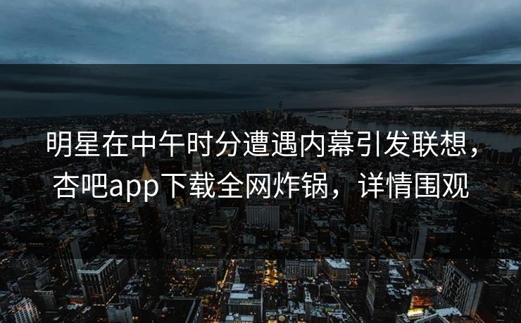 明星在中午时分遭遇内幕引发联想，杏吧app下载全网炸锅，详情围观
