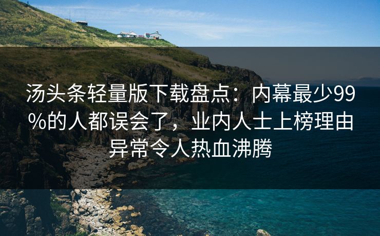 汤头条轻量版下载盘点：内幕最少99%的人都误会了，业内人士上榜理由异常令人热血沸腾