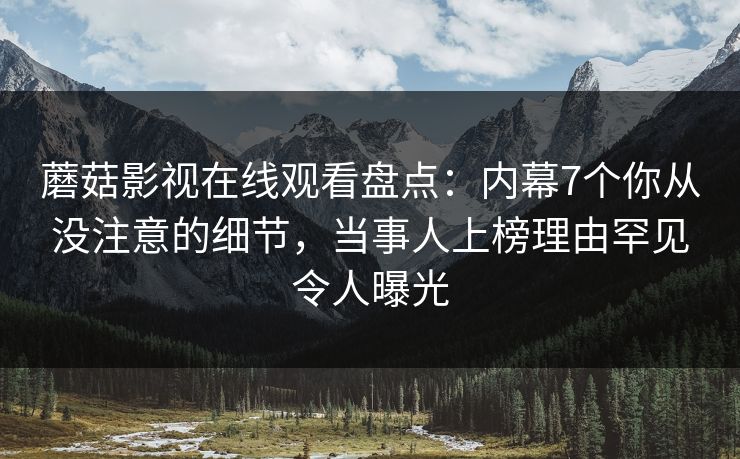 蘑菇影视在线观看盘点：内幕7个你从没注意的细节，当事人上榜理由罕见令人曝光