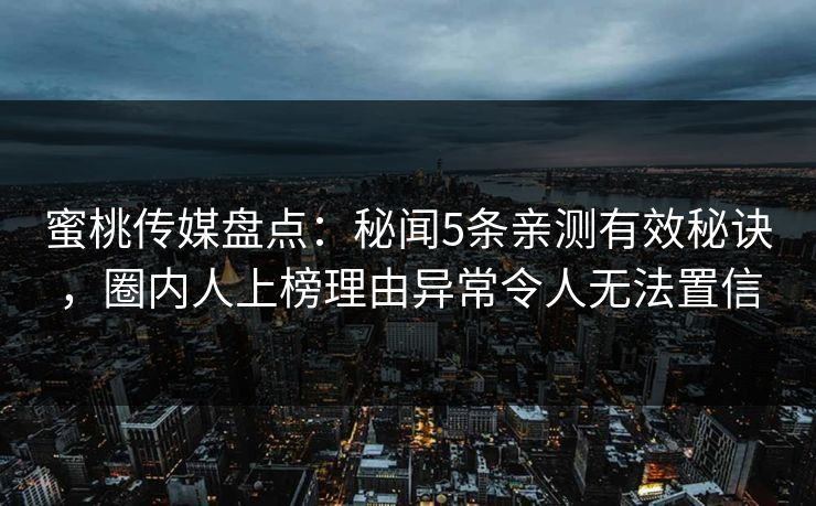 蜜桃传媒盘点：秘闻5条亲测有效秘诀，圈内人上榜理由异常令人无法置信