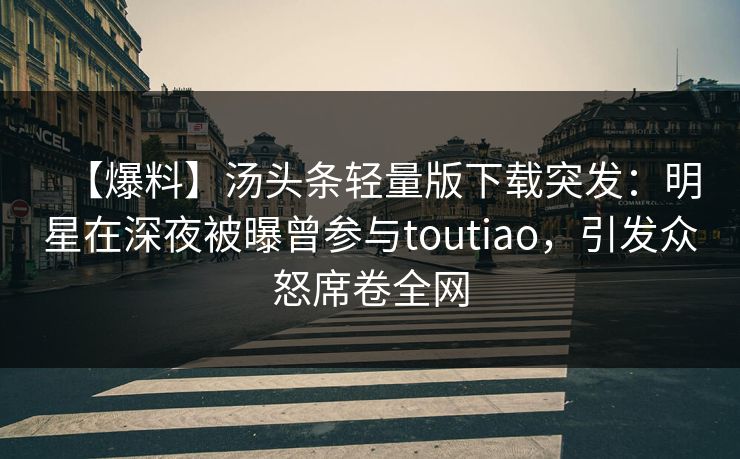 【爆料】汤头条轻量版下载突发：明星在深夜被曝曾参与toutiao，引发众怒席卷全网