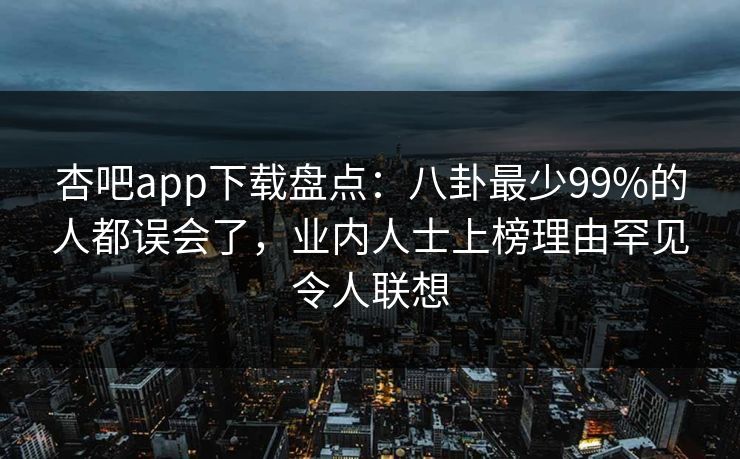 杏吧app下载盘点：八卦最少99%的人都误会了，业内人士上榜理由罕见令人联想