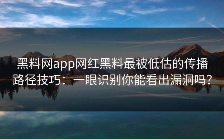 黑料网app网红黑料最被低估的传播路径技巧：一眼识别你能看出漏洞吗？