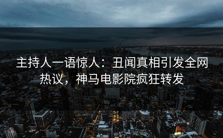 主持人一语惊人：丑闻真相引发全网热议，神马电影院疯狂转发