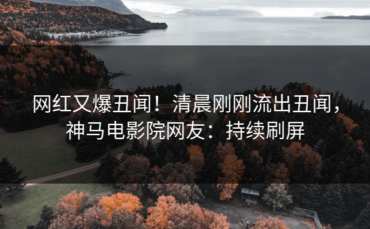 网红又爆丑闻！清晨刚刚流出丑闻，神马电影院网友：持续刷屏