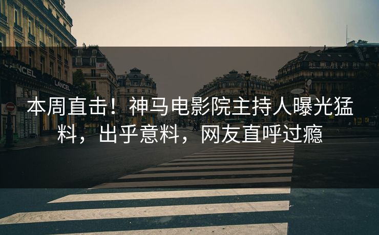 本周直击！神马电影院主持人曝光猛料，出乎意料，网友直呼过瘾