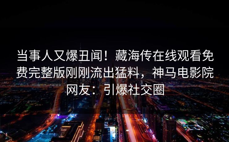 当事人又爆丑闻！藏海传在线观看免费完整版刚刚流出猛料，神马电影院网友：引爆社交圈