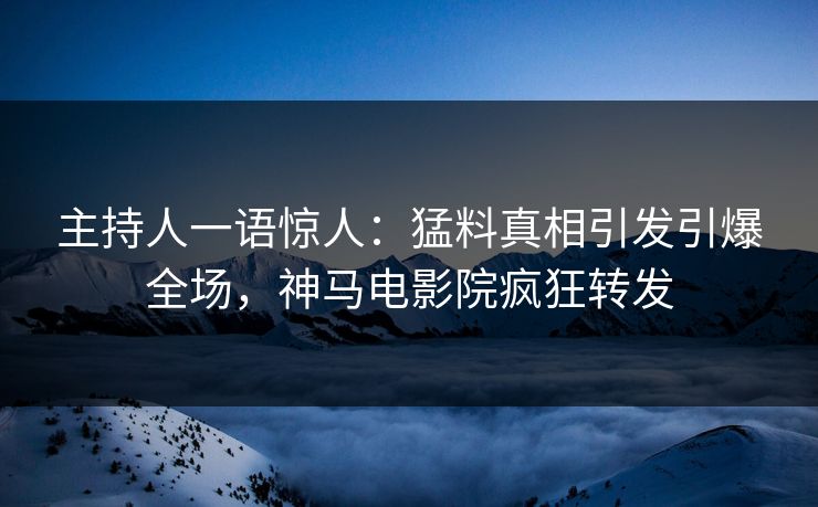 主持人一语惊人：猛料真相引发引爆全场，神马电影院疯狂转发