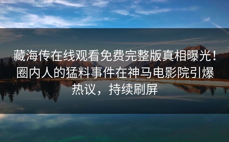 藏海传在线观看免费完整版真相曝光！圈内人的猛料事件在神马电影院引爆热议，持续刷屏