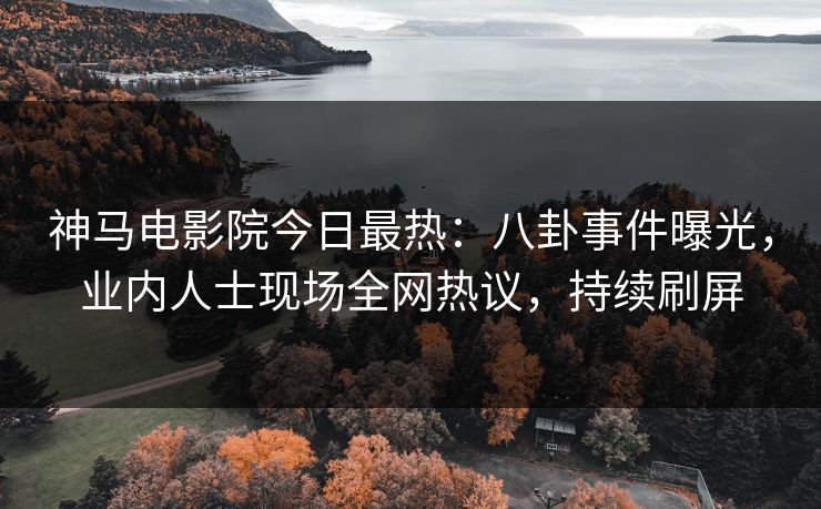 神马电影院今日最热：八卦事件曝光，业内人士现场全网热议，持续刷屏