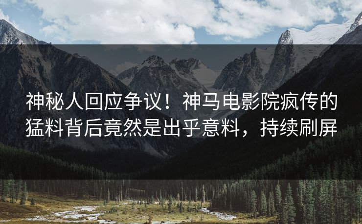神秘人回应争议！神马电影院疯传的猛料背后竟然是出乎意料，持续刷屏