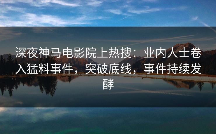 深夜神马电影院上热搜：业内人士卷入猛料事件，突破底线，事件持续发酵