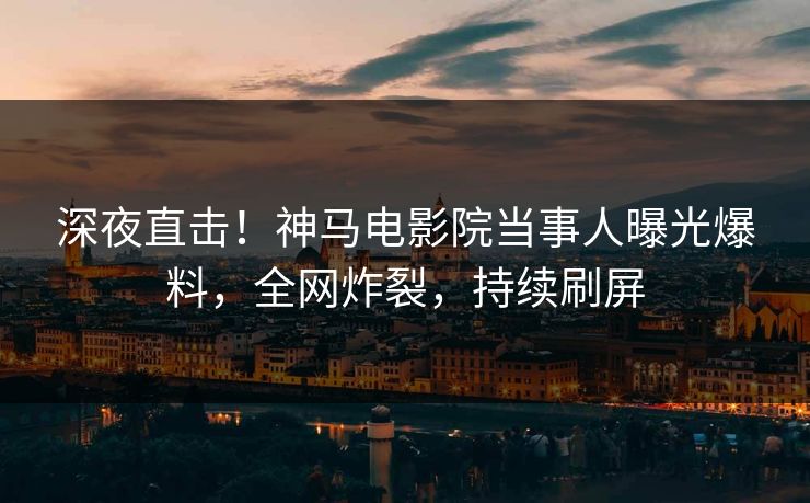 深夜直击！神马电影院当事人曝光爆料，全网炸裂，持续刷屏