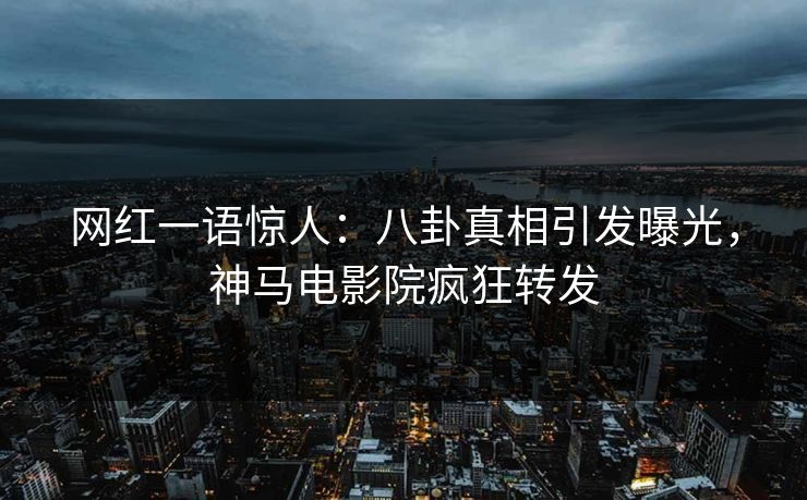 网红一语惊人：八卦真相引发曝光，神马电影院疯狂转发