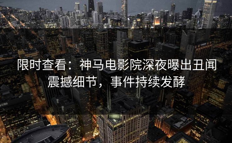 限时查看：神马电影院深夜曝出丑闻震撼细节，事件持续发酵