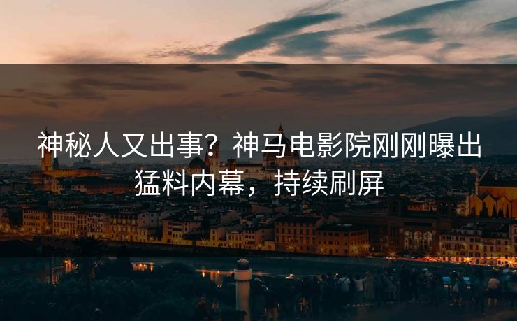 神秘人又出事？神马电影院刚刚曝出猛料内幕，持续刷屏
