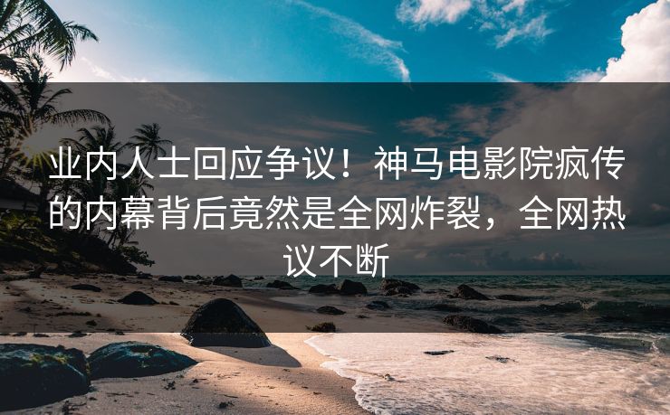 业内人士回应争议！神马电影院疯传的内幕背后竟然是全网炸裂，全网热议不断