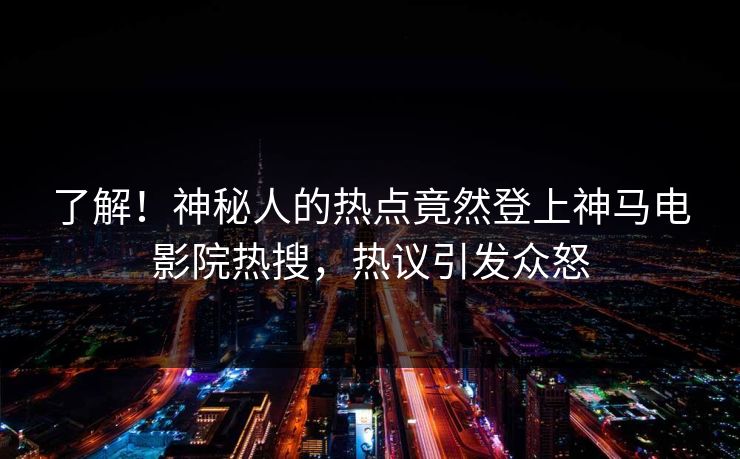 了解！神秘人的热点竟然登上神马电影院热搜，热议引发众怒