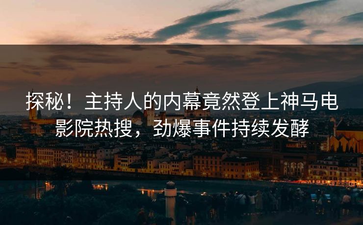 探秘！主持人的内幕竟然登上神马电影院热搜，劲爆事件持续发酵