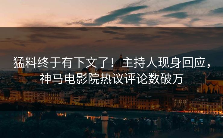 猛料终于有下文了！主持人现身回应，神马电影院热议评论数破万