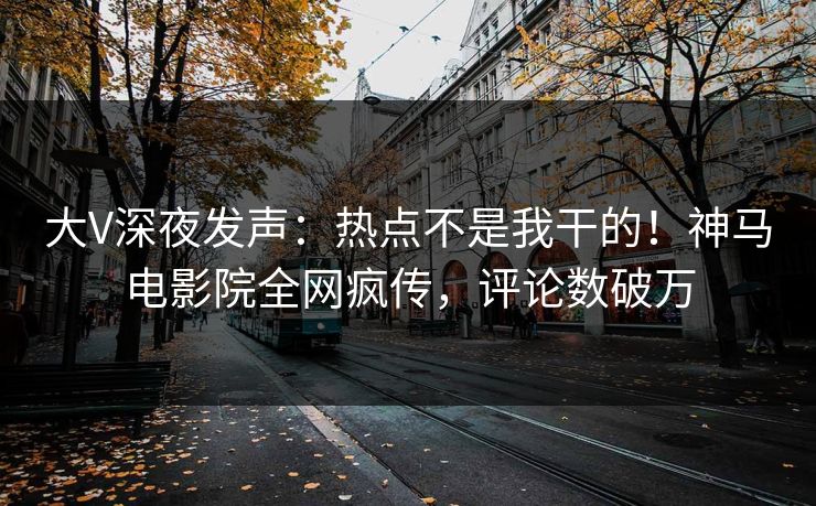 大V深夜发声：热点不是我干的！神马电影院全网疯传，评论数破万