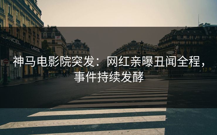 神马电影院突发：网红亲曝丑闻全程，事件持续发酵