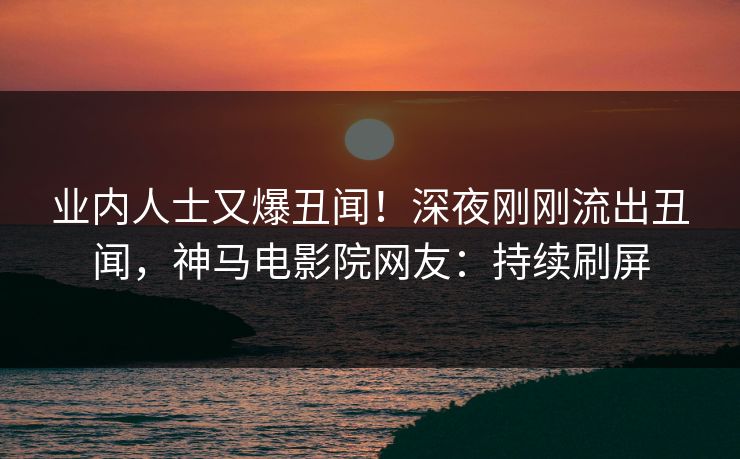 业内人士又爆丑闻！深夜刚刚流出丑闻，神马电影院网友：持续刷屏