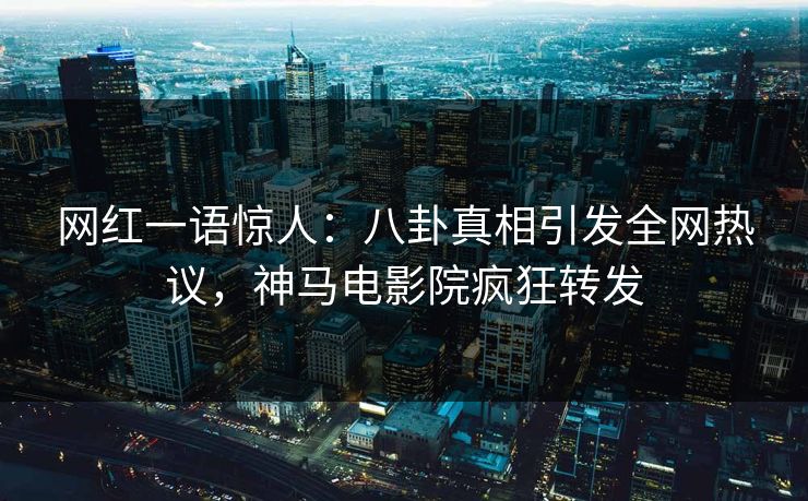 网红一语惊人：八卦真相引发全网热议，神马电影院疯狂转发