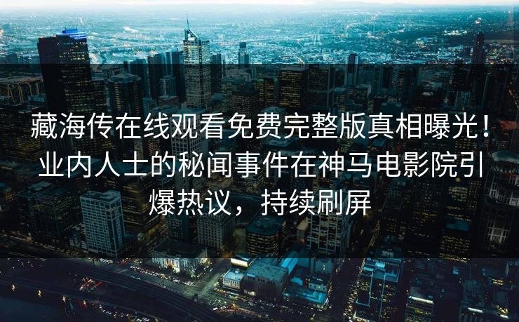 藏海传在线观看免费完整版真相曝光！业内人士的秘闻事件在神马电影院引爆热议，持续刷屏