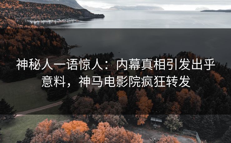 神秘人一语惊人：内幕真相引发出乎意料，神马电影院疯狂转发