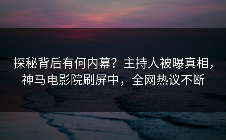 探秘背后有何内幕？主持人被曝真相，神马电影院刷屏中，全网热议不断
