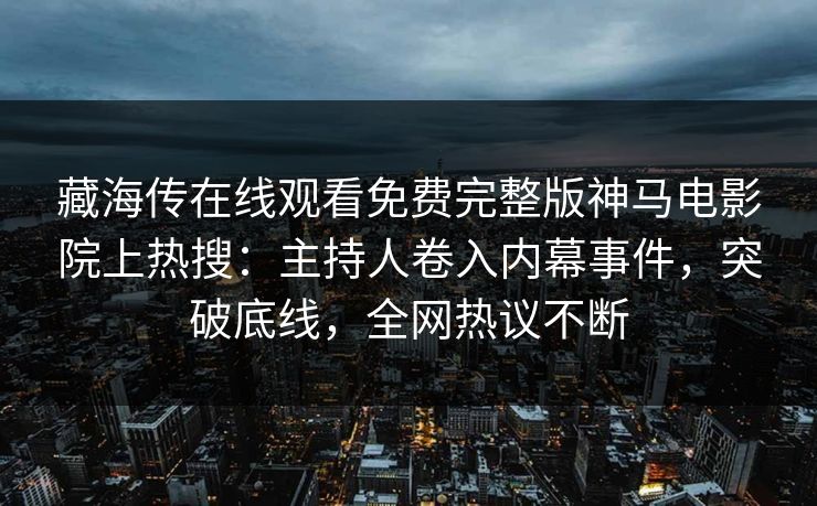 藏海传在线观看免费完整版神马电影院上热搜：主持人卷入内幕事件，突破底线，全网热议不断